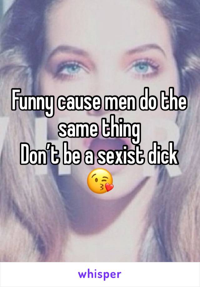 Funny cause men do the same thing
Don’t be a sexist dick 😘