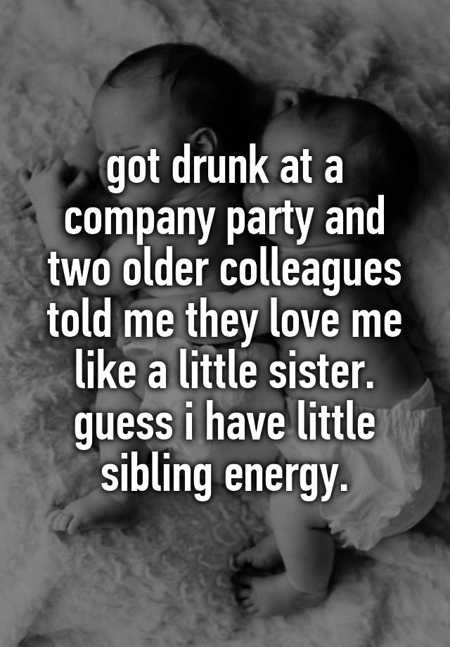 got drunk at a company party and two older colleagues told me they love me like a little sister.
guess i have little sibling energy.