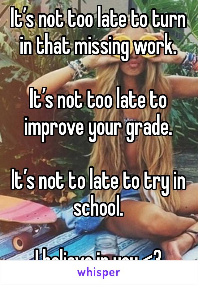 It’s not too late to turn in that missing work.

It’s not too late to improve your grade.

It’s not to late to try in school.

I believe in you <3