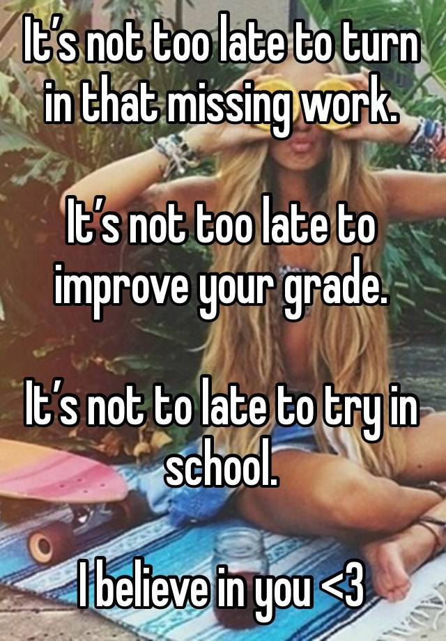 It’s not too late to turn in that missing work.

It’s not too late to improve your grade.

It’s not to late to try in school.

I believe in you <3