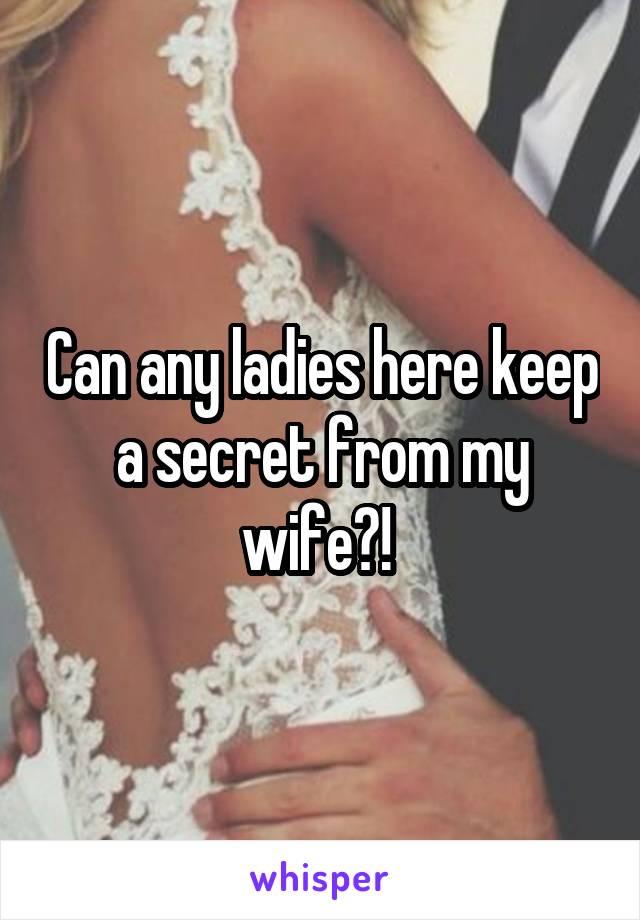 Can any ladies here keep a secret from my wife?! 