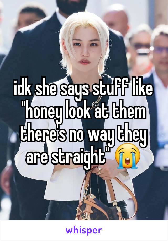 idk she says stuff like "honey look at them there's no way they are straight" 😭