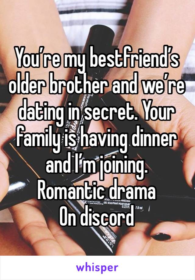 You’re my bestfriend’s older brother and we’re dating in secret. Your family is having dinner and I’m joining. 
Romantic drama
On discord