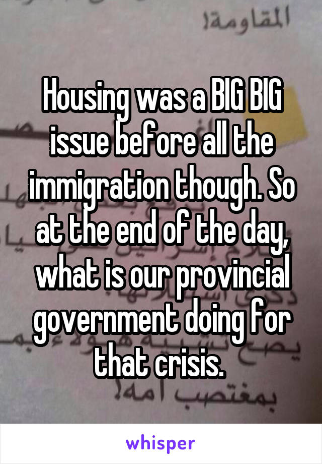 Housing was a BIG BIG issue before all the immigration though. So at the end of the day, what is our provincial government doing for that crisis. 