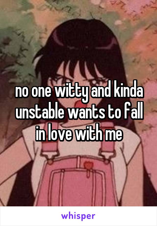 no one witty and kinda unstable wants to fall in love with me