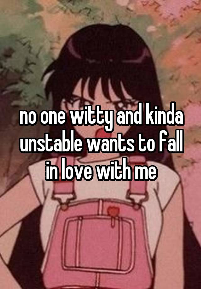 no one witty and kinda unstable wants to fall in love with me