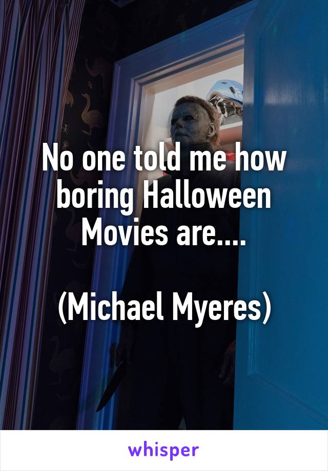 No one told me how boring Halloween Movies are....

(Michael Myeres)