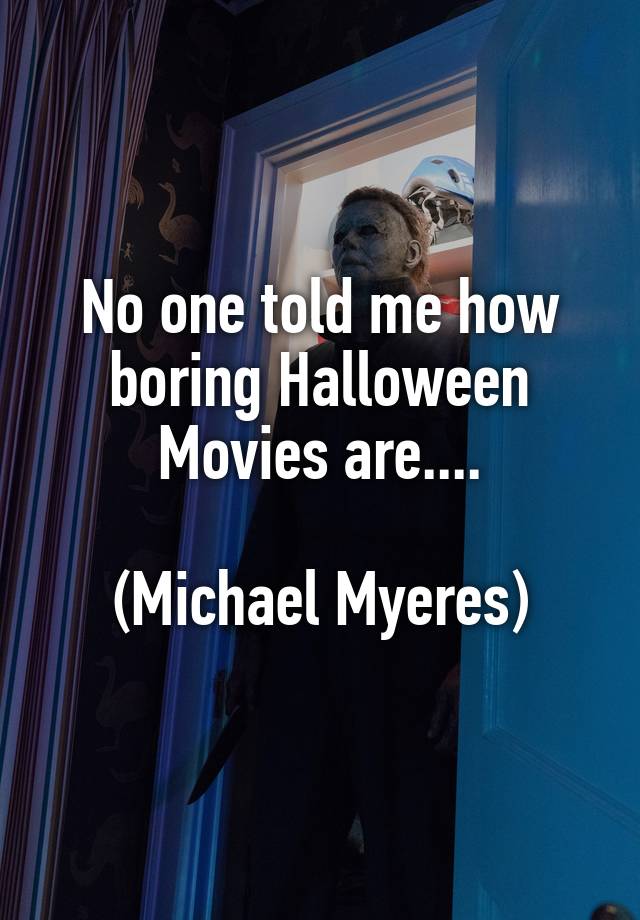 No one told me how boring Halloween Movies are....

(Michael Myeres)