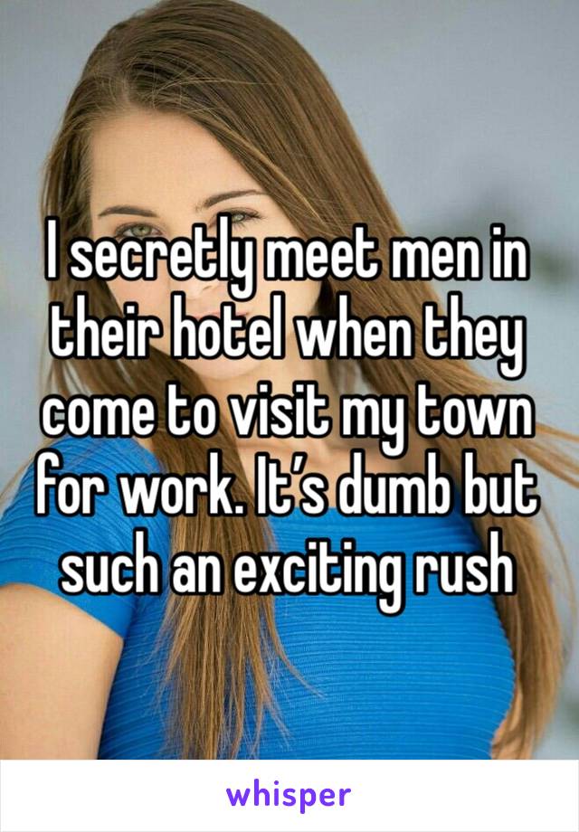 I secretly meet men in their hotel when they come to visit my town for work. It’s dumb but such an exciting rush 