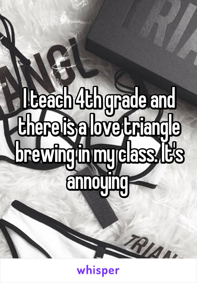 I teach 4th grade and there is a love triangle brewing in my class. It's annoying 