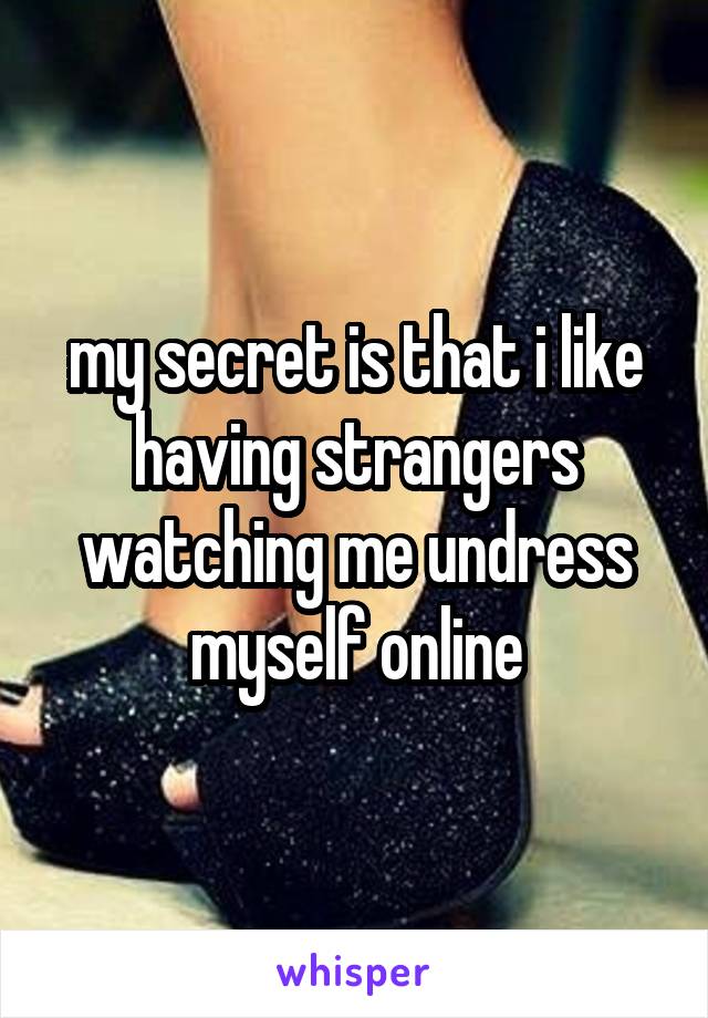 my secret is that i like having strangers watching me undress myself online