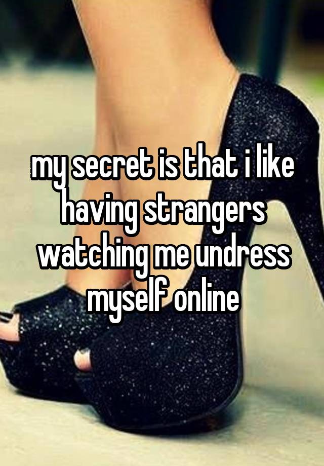 my secret is that i like having strangers watching me undress myself online