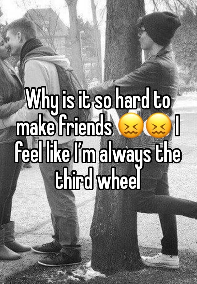 Why is it so hard to make friends 😖😖 I feel like I’m always the third wheel