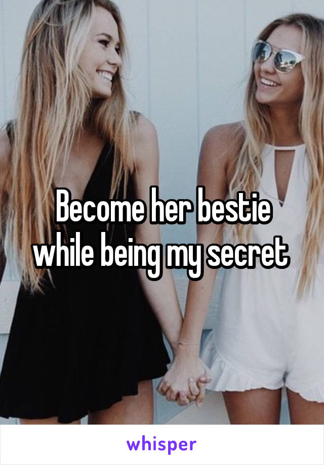 Become her bestie while being my secret 