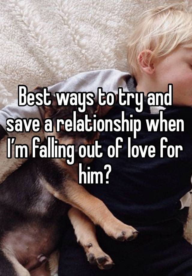 Best ways to try and save a relationship when I’m falling out of love for him?