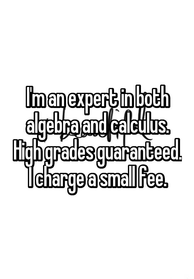 I'm an expert in both algebra and calculus. High grades guaranteed. I charge a small fee.