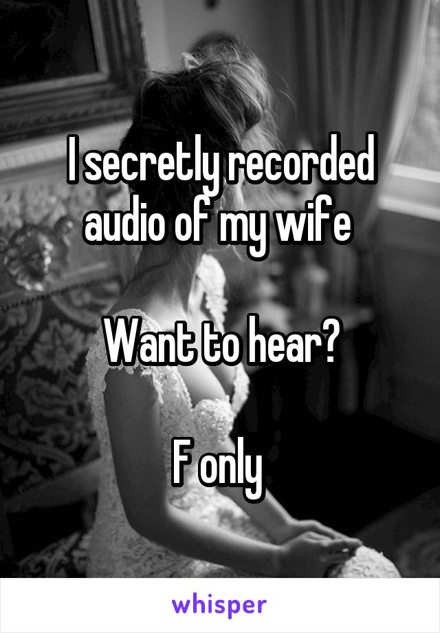 I secretly recorded audio of my wife 

Want to hear?

F only 