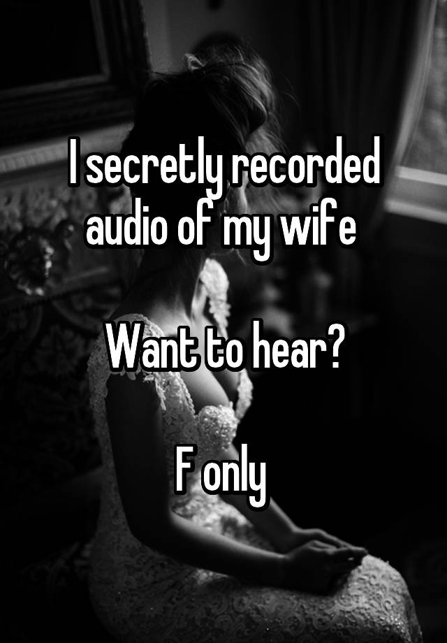 I secretly recorded audio of my wife 

Want to hear?

F only 