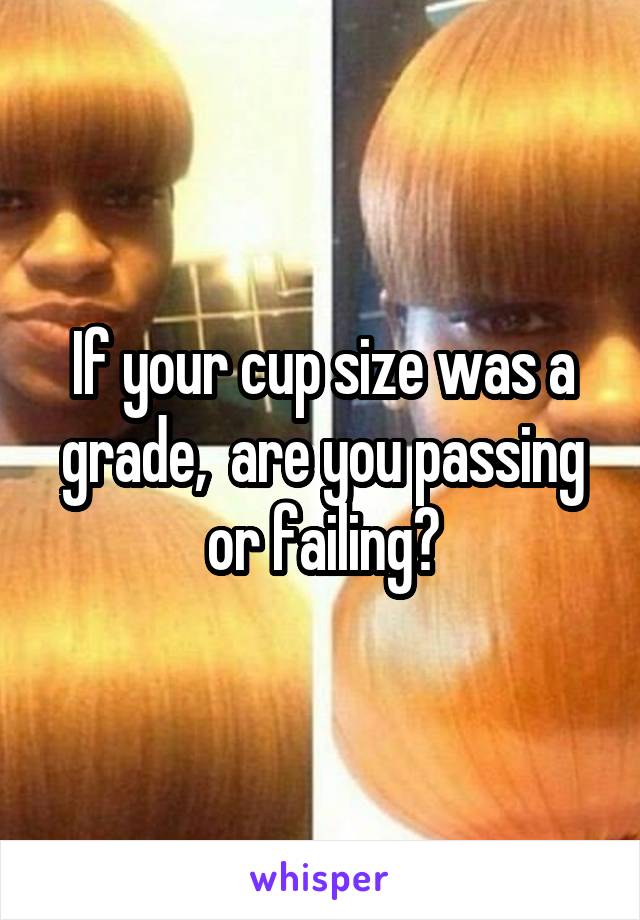 If your cup size was a grade,  are you passing or failing?