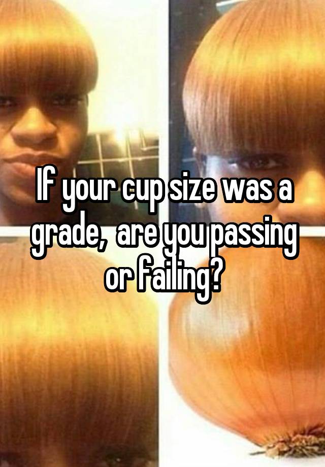 If your cup size was a grade,  are you passing or failing?