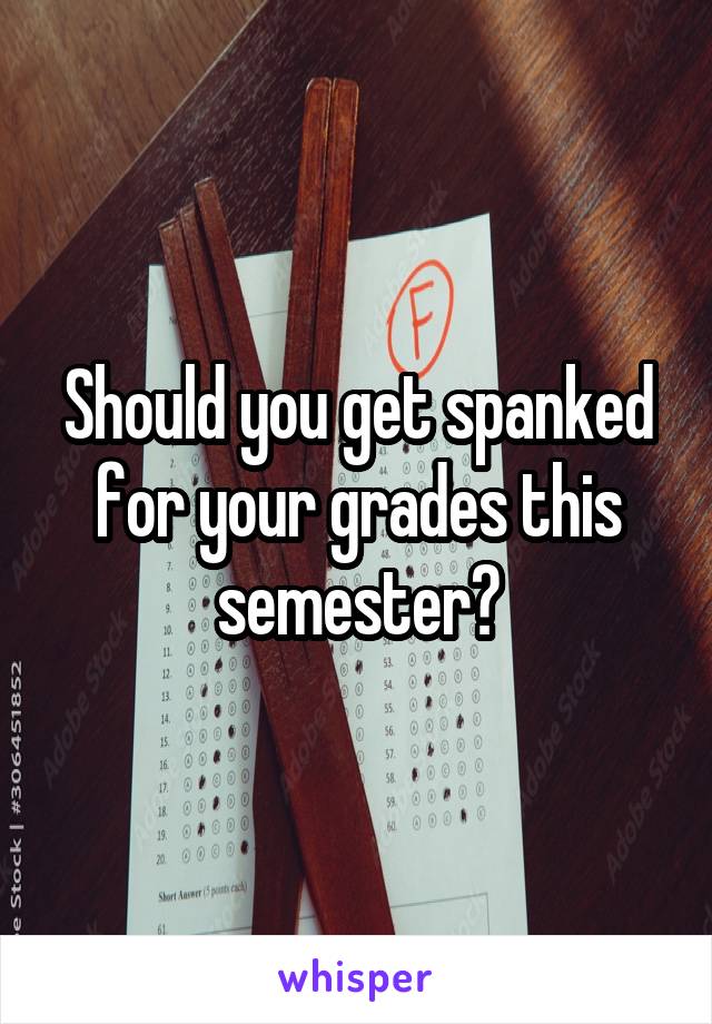 Should you get spanked for your grades this semester?