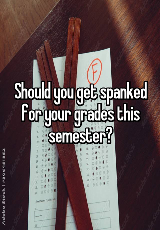 Should you get spanked for your grades this semester?