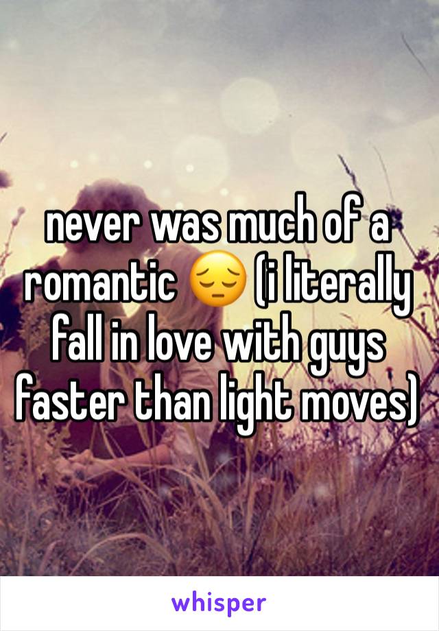 never was much of a romantic 😔 (i literally fall in love with guys faster than light moves)