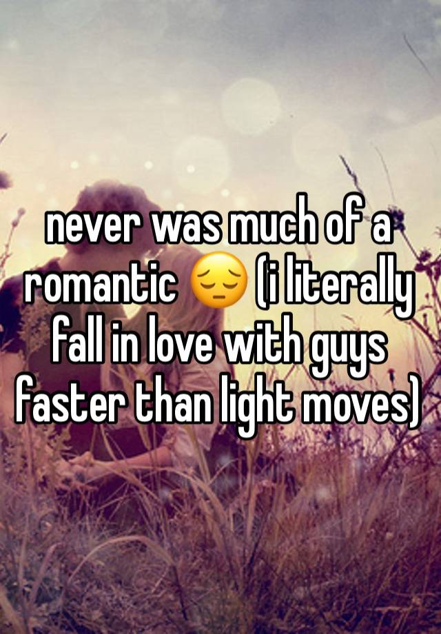 never was much of a romantic 😔 (i literally fall in love with guys faster than light moves)