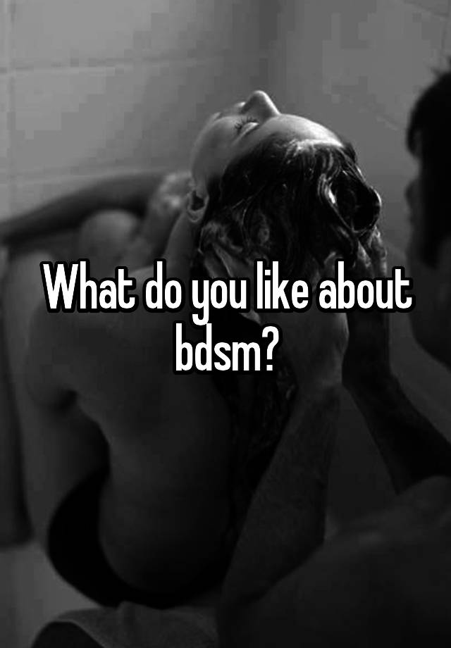 What do you like about bdsm?