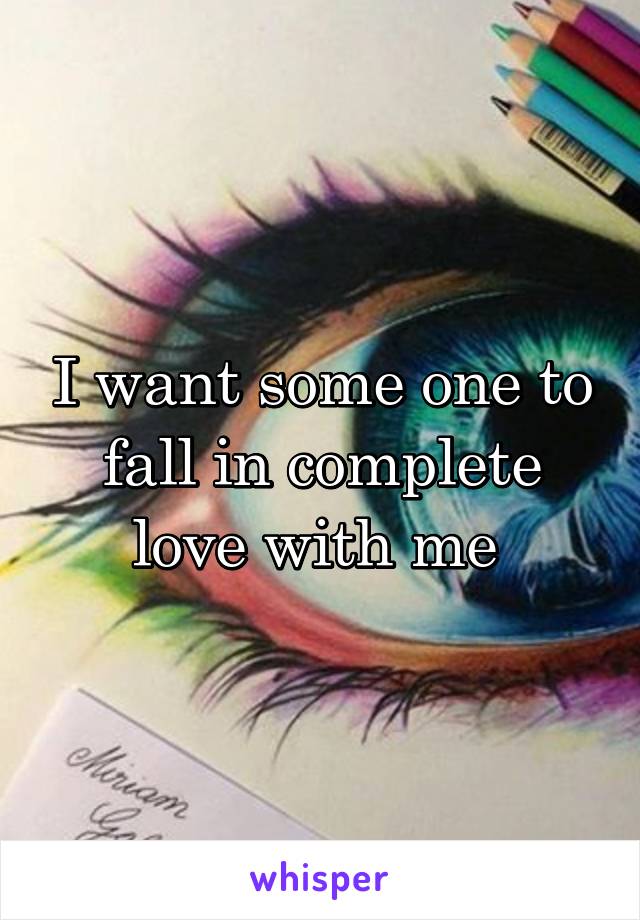 I want some one to fall in complete love with me 