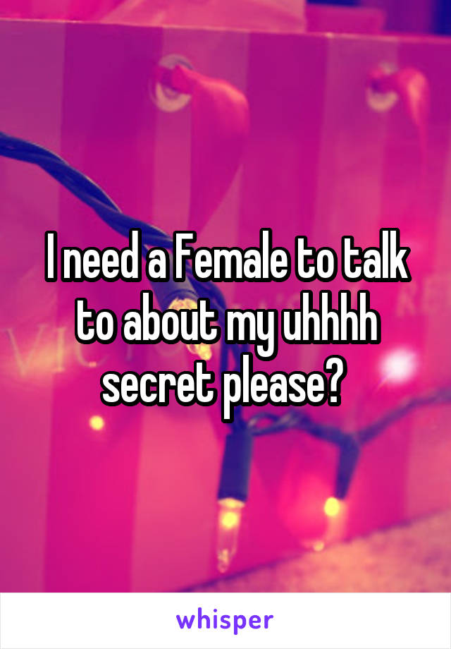 I need a Female to talk to about my uhhhh secret please? 