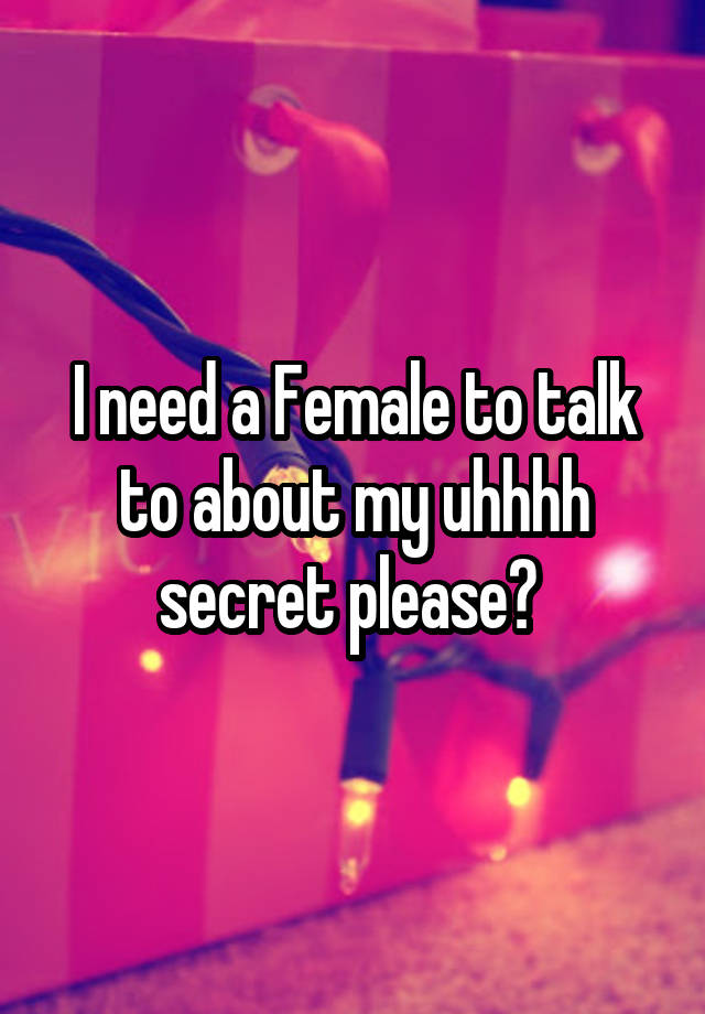 I need a Female to talk to about my uhhhh secret please? 