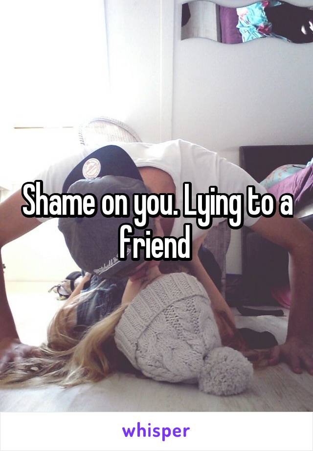 Shame on you. Lying to a friend 