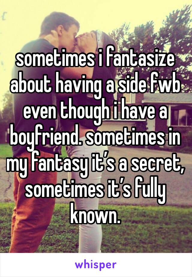 sometimes i fantasize about having a side fwb even though i have a boyfriend. sometimes in my fantasy it’s a secret, sometimes it’s fully known.