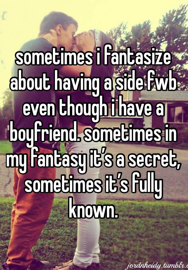 sometimes i fantasize about having a side fwb even though i have a boyfriend. sometimes in my fantasy it’s a secret, sometimes it’s fully known.