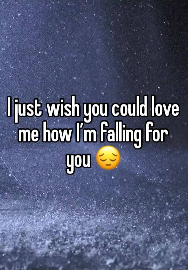 I just wish you could love me how I’m falling for you 😔