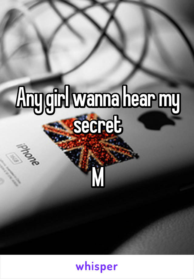 Any girl wanna hear my secret

M