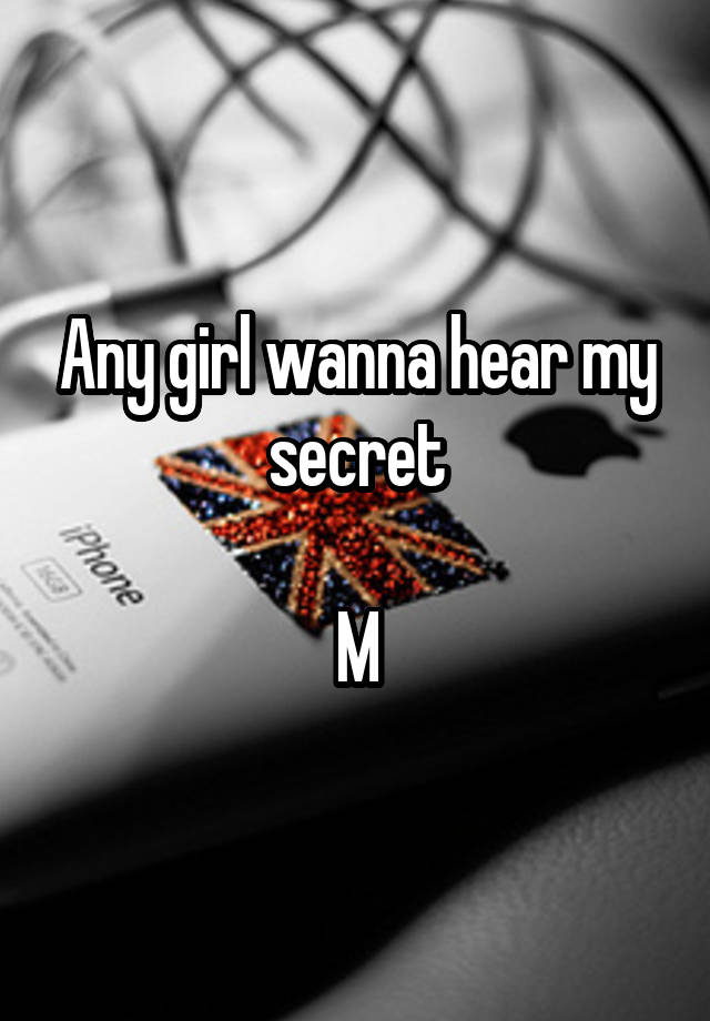 Any girl wanna hear my secret

M