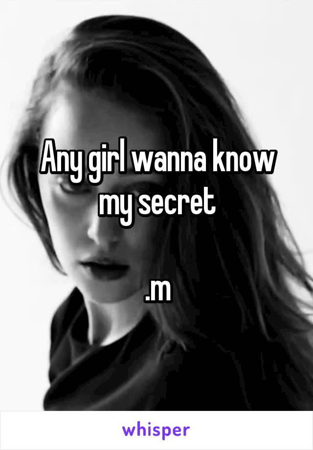 Any girl wanna know my secret

.m