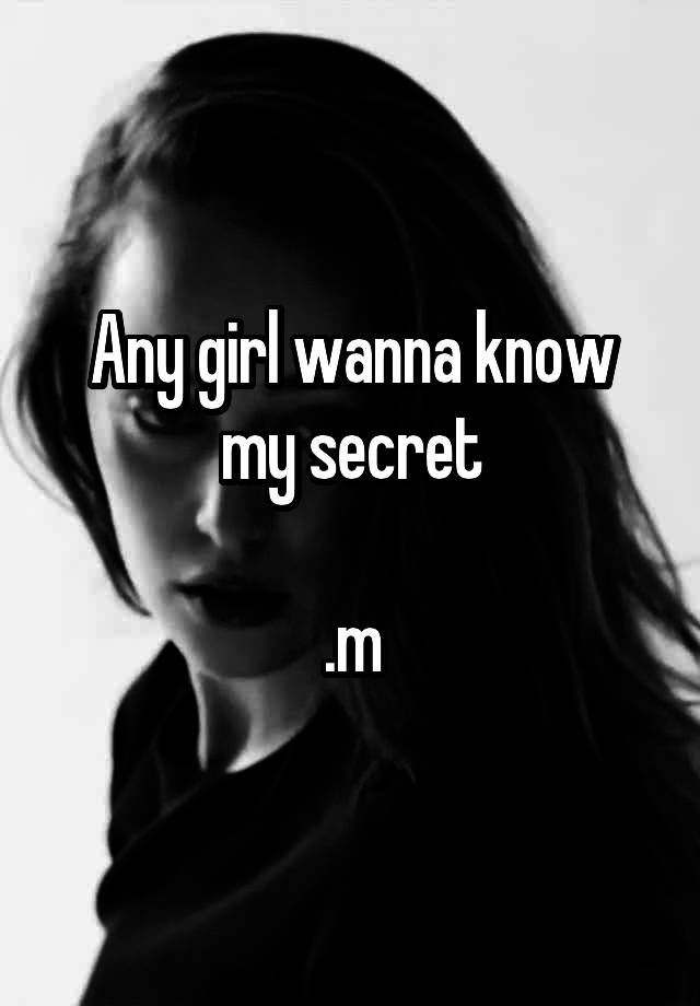 Any girl wanna know my secret

.m