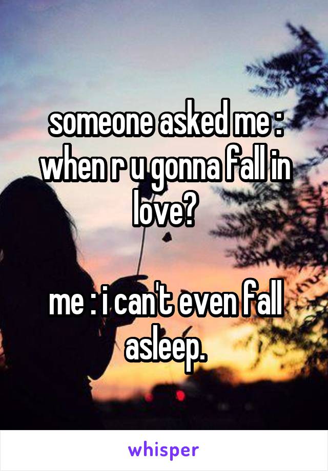 someone asked me : when r u gonna fall in love?

me : i can't even fall asleep.