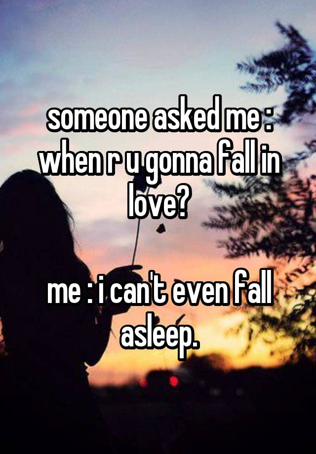 someone asked me : when r u gonna fall in love?

me : i can't even fall asleep.