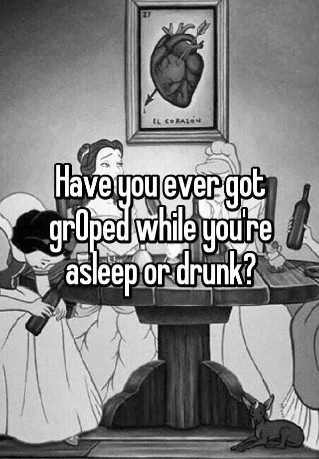 Have you ever got grOped while you're asleep or drunk?