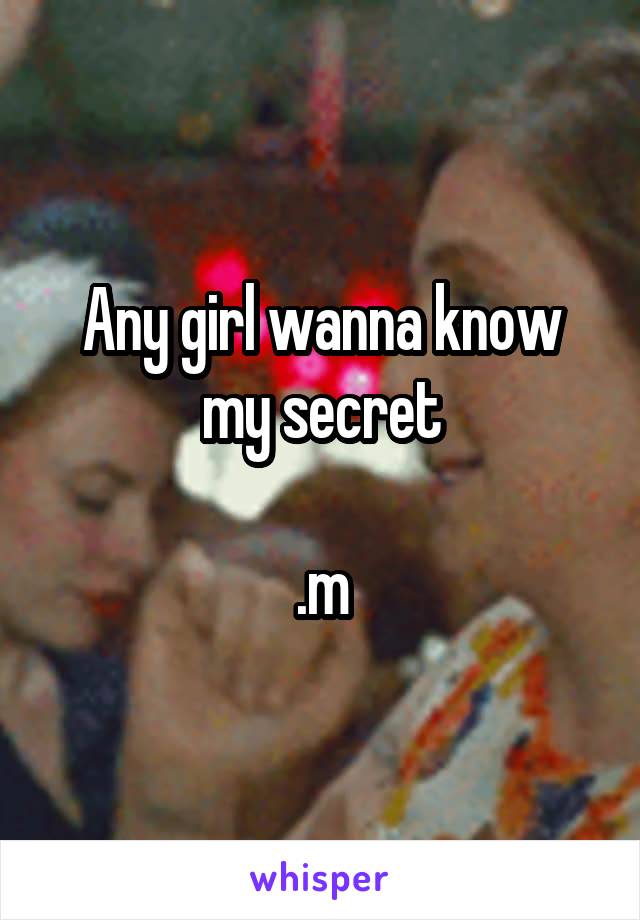 Any girl wanna know my secret

.m