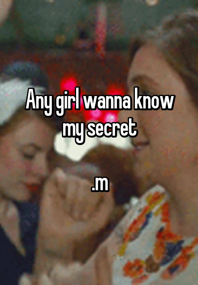 Any girl wanna know my secret

.m