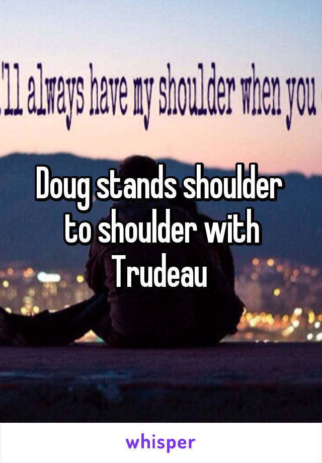 Doug stands shoulder  to shoulder with Trudeau 