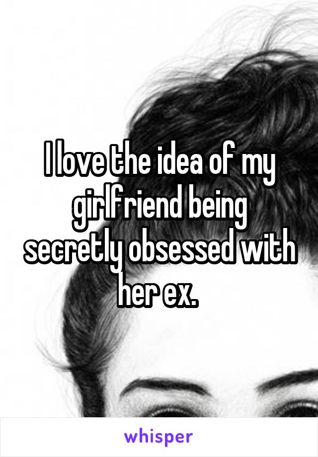 I love the idea of my girlfriend being secretly obsessed with her ex. 