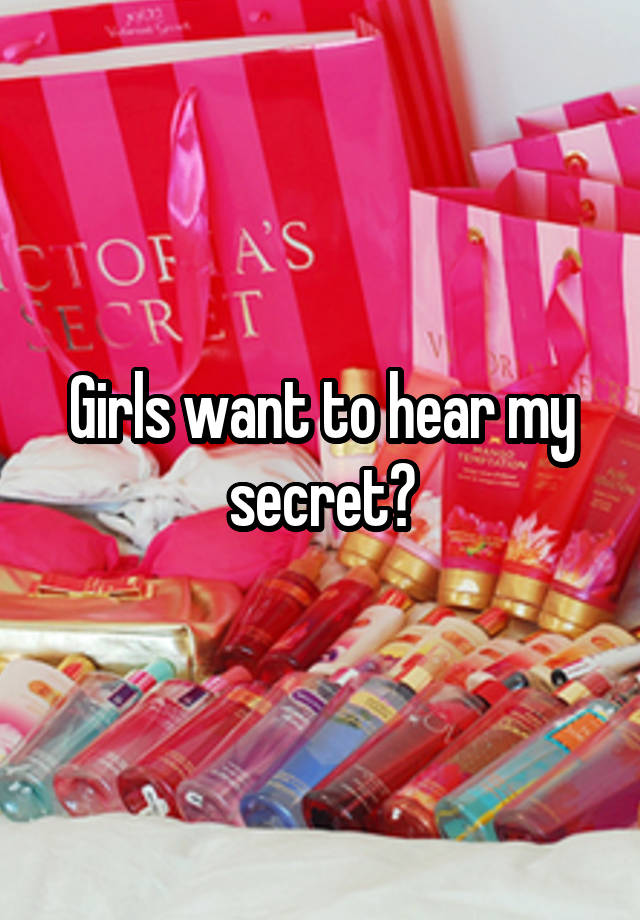 Girls want to hear my secret?