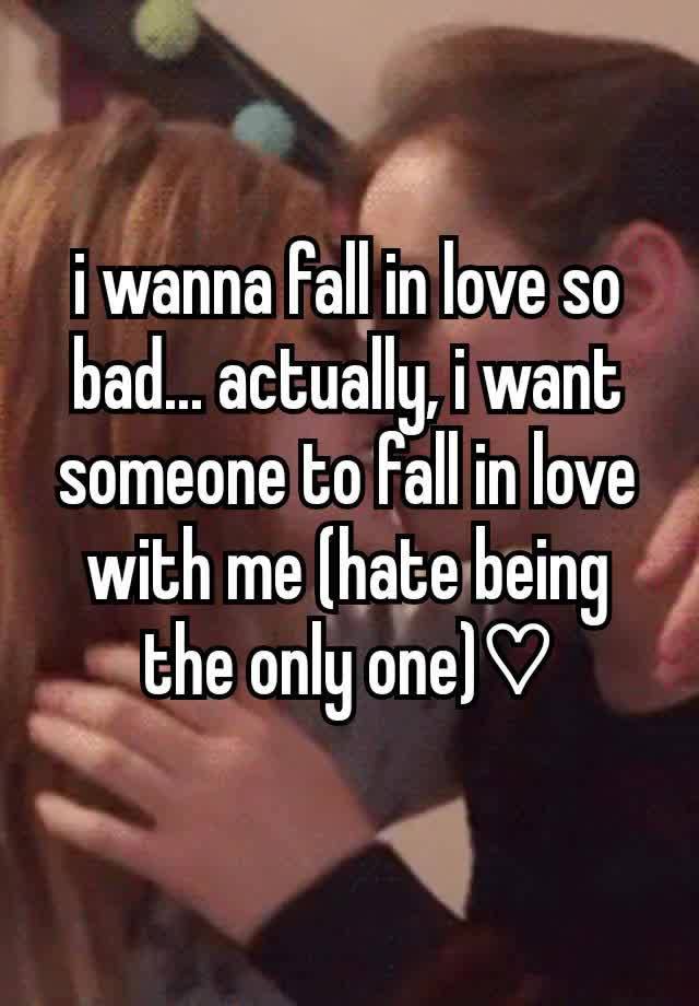 i wanna fall in love so bad... actually, i want someone to fall in love with me (hate being the only one)♡