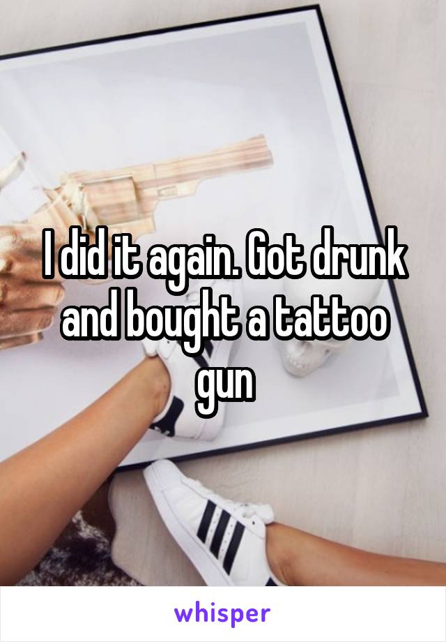 I did it again. Got drunk and bought a tattoo gun